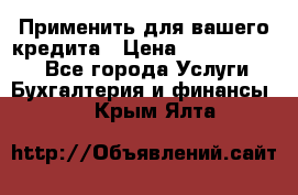 Применить для вашего кредита › Цена ­ 900 000 000 - Все города Услуги » Бухгалтерия и финансы   . Крым,Ялта